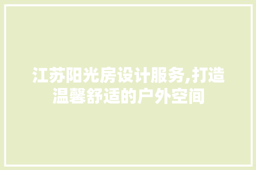 江苏阳光房设计服务,打造温馨舒适的户外空间