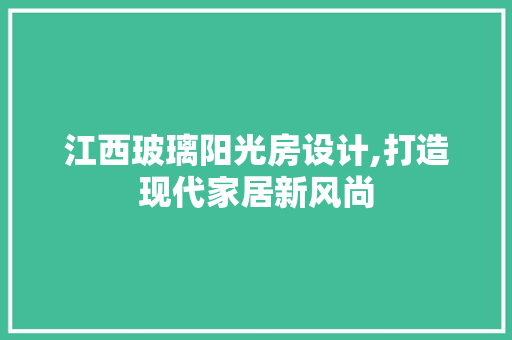 江西玻璃阳光房设计,打造现代家居新风尚