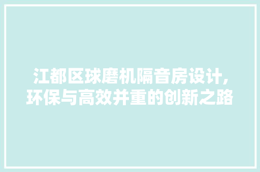 江都区球磨机隔音房设计,环保与高效并重的创新之路