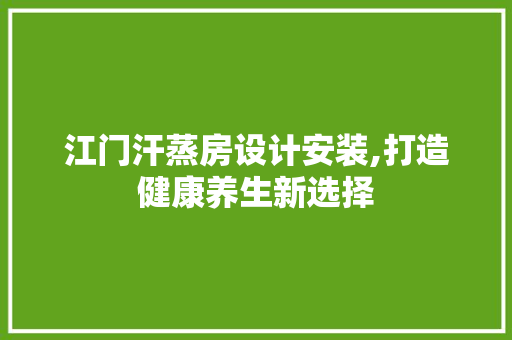 江门汗蒸房设计安装,打造健康养生新选择