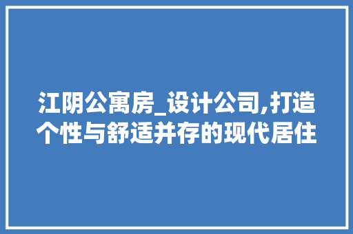 江阴公寓房_设计公司,打造个性与舒适并存的现代居住空间