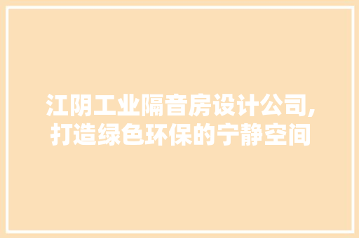 江阴工业隔音房设计公司,打造绿色环保的宁静空间