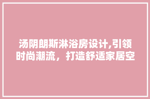 汤阴朗斯淋浴房设计,引领时尚潮流，打造舒适家居空间