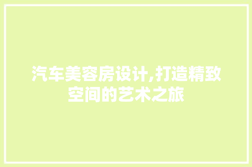 汽车美容房设计,打造精致空间的艺术之旅