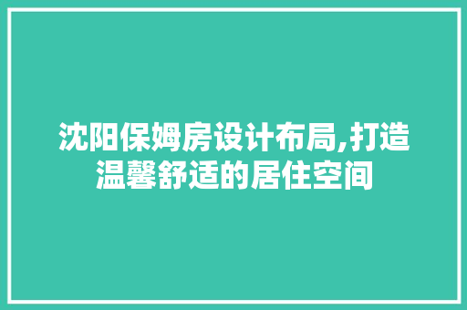 沈阳保姆房设计布局,打造温馨舒适的居住空间