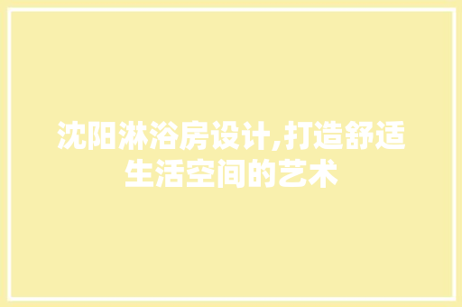 沈阳淋浴房设计,打造舒适生活空间的艺术