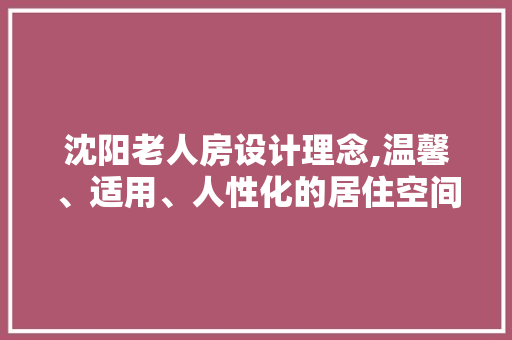 沈阳老人房设计理念,温馨、适用、人性化的居住空间