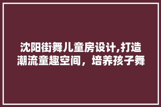 沈阳街舞儿童房设计,打造潮流童趣空间，培养孩子舞蹈梦想