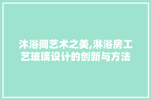 沐浴间艺术之美,淋浴房工艺玻璃设计的创新与方法