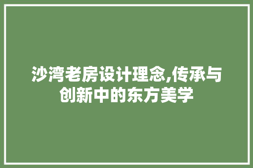 沙湾老房设计理念,传承与创新中的东方美学