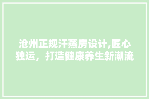 沧州正规汗蒸房设计,匠心独运，打造健康养生新潮流