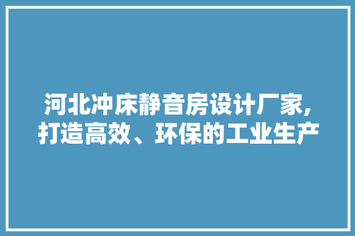 河北冲床静音房设计厂家,打造高效、环保的工业生产环境