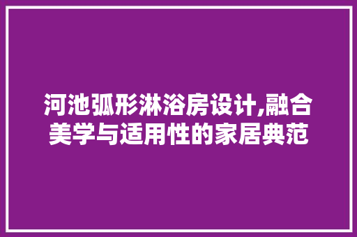 河池弧形淋浴房设计,融合美学与适用性的家居典范