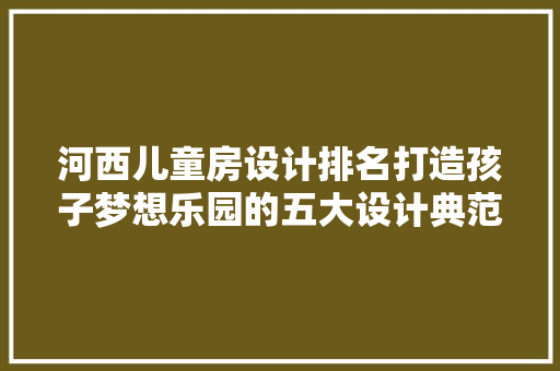 河西儿童房设计排名打造孩子梦想乐园的五大设计典范