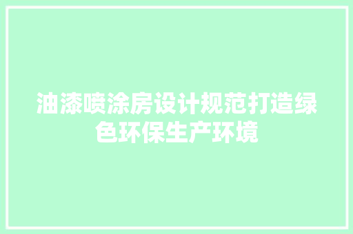 油漆喷涂房设计规范打造绿色环保生产环境
