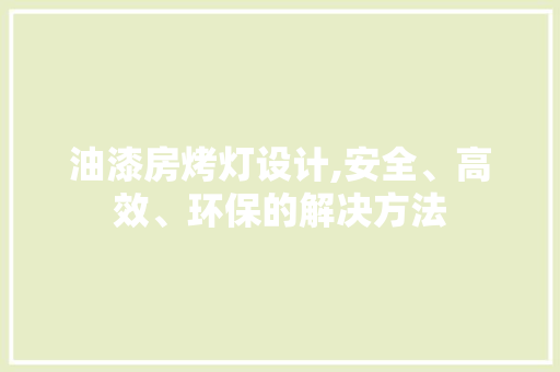 油漆房烤灯设计,安全、高效、环保的解决方法