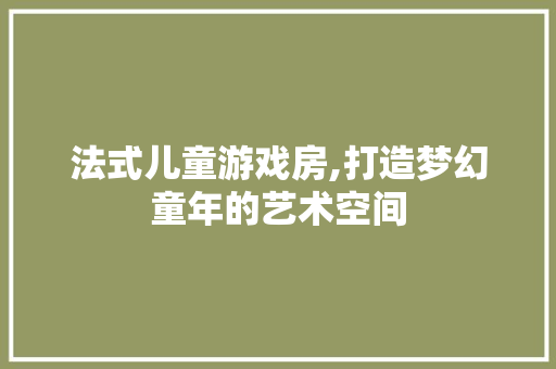 法式儿童游戏房,打造梦幻童年的艺术空间