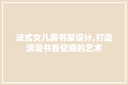 法式女儿房书架设计,打造浪漫书香空间的艺术