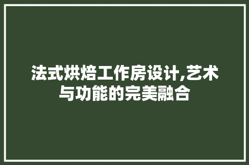 法式烘焙工作房设计,艺术与功能的完美融合