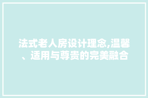 法式老人房设计理念,温馨、适用与尊贵的完美融合