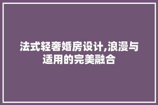 法式轻奢婚房设计,浪漫与适用的完美融合