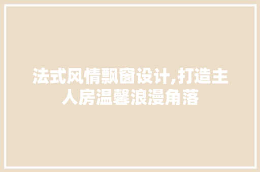 法式风情飘窗设计,打造主人房温馨浪漫角落