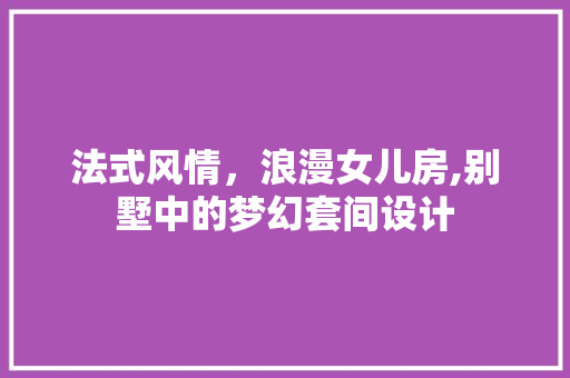法式风情，浪漫女儿房,别墅中的梦幻套间设计