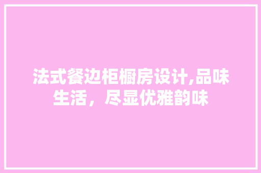 法式餐边柜橱房设计,品味生活，尽显优雅韵味