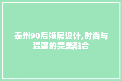 泰州90后婚房设计,时尚与温馨的完美融合
