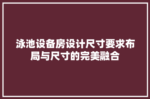 泳池设备房设计尺寸要求布局与尺寸的完美融合