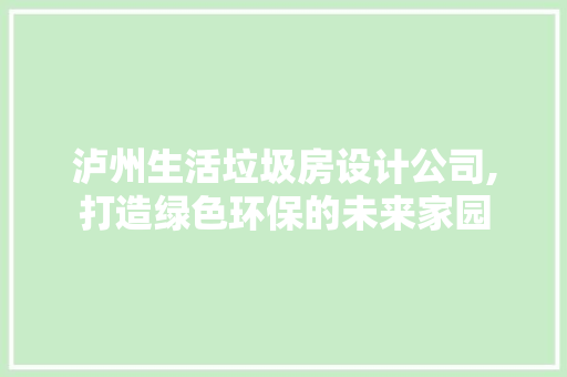 泸州生活垃圾房设计公司,打造绿色环保的未来家园