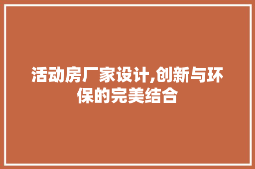 活动房厂家设计,创新与环保的完美结合