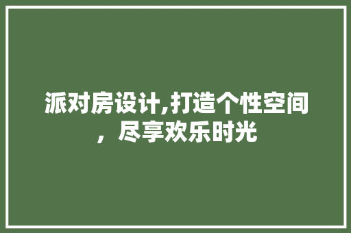 派对房设计,打造个性空间，尽享欢乐时光