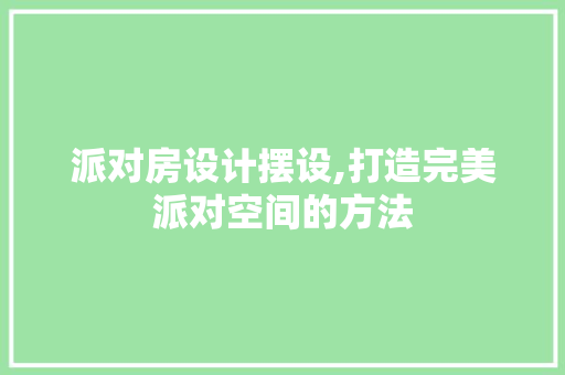 派对房设计摆设,打造完美派对空间的方法