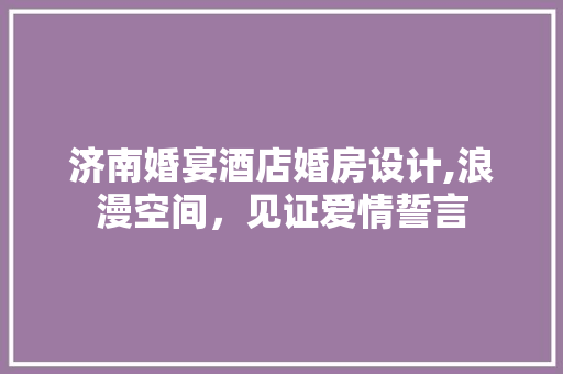 济南婚宴酒店婚房设计,浪漫空间，见证爱情誓言