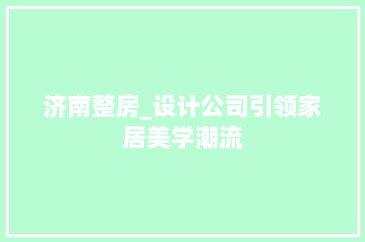济南整房_设计公司引领家居美学潮流