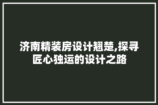 济南精装房设计翘楚,探寻匠心独运的设计之路