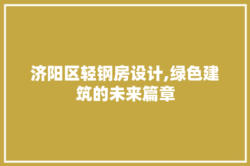 济阳区轻钢房设计,绿色建筑的未来篇章