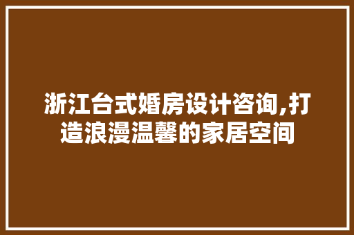浙江台式婚房设计咨询,打造浪漫温馨的家居空间