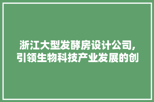 浙江大型发酵房设计公司,引领生物科技产业发展的创新力量