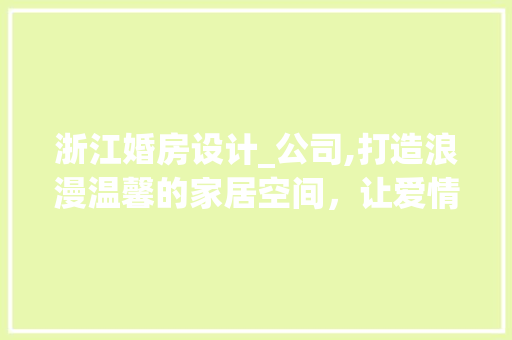 浙江婚房设计_公司,打造浪漫温馨的家居空间，让爱情在此生根发芽