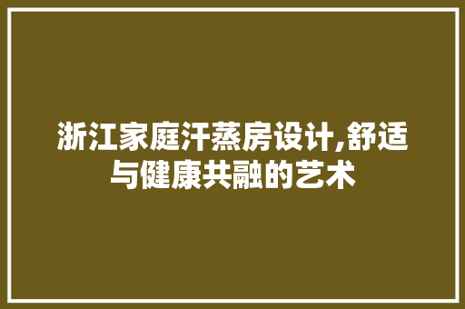 浙江家庭汗蒸房设计,舒适与健康共融的艺术