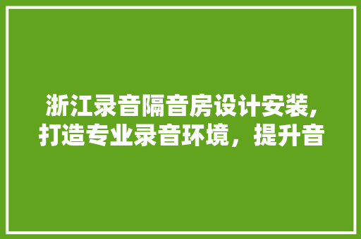 浙江录音隔音房设计安装,打造专业录音环境，提升音乐品质