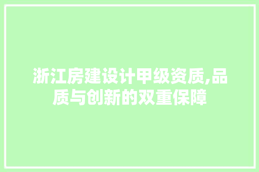 浙江房建设计甲级资质,品质与创新的双重保障