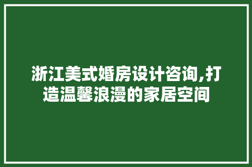 浙江美式婚房设计咨询,打造温馨浪漫的家居空间