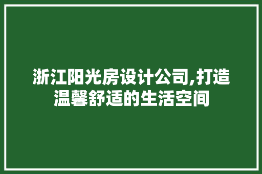 浙江阳光房设计公司,打造温馨舒适的生活空间