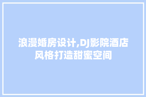 浪漫婚房设计,DJ影院酒店风格打造甜蜜空间