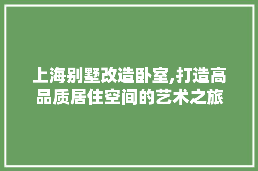 上海别墅改造卧室,打造高品质居住空间的艺术之旅