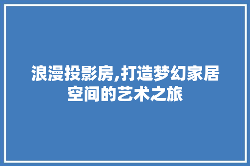 浪漫投影房,打造梦幻家居空间的艺术之旅