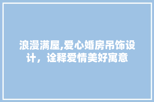浪漫满屋,爱心婚房吊饰设计，诠释爱情美好寓意